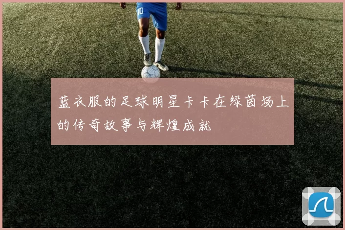 蓝衣服的足球明星卡卡在绿茵场上的传奇故事与辉煌成就