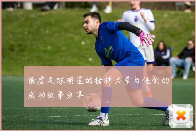 谦虚足球明星的榜样力量与他们的成功故事分享