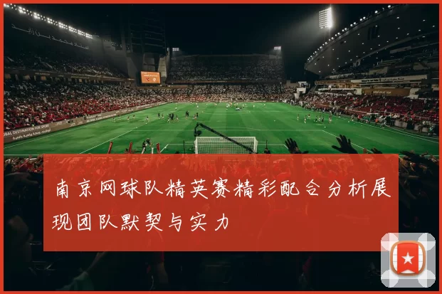 南京网球队精英赛精彩配合分析展现团队默契与实力