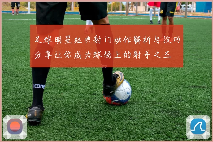 足球明星经典射门动作解析与技巧分享让你成为球场上的射手之王