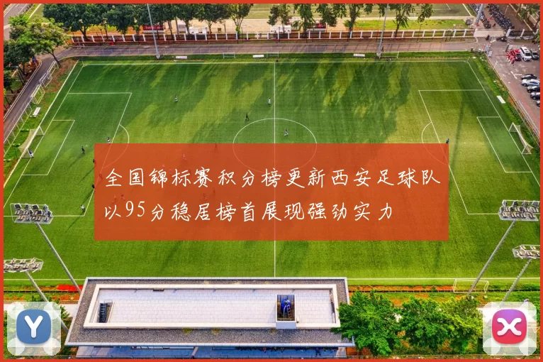全国锦标赛积分榜更新西安足球队以95分稳居榜首展现强劲实力