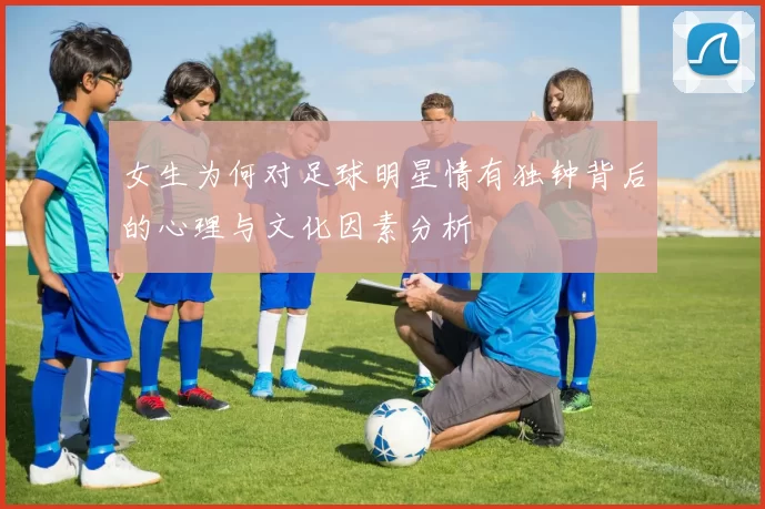 女生为何对足球明星情有独钟背后的心理与文化因素分析