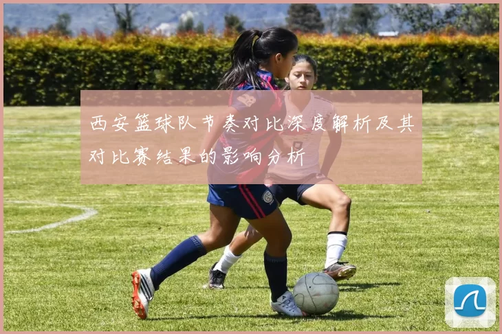 西安篮球队节奏对比深度解析及其对比赛结果的影响分析