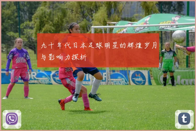 九十年代日本足球明星的辉煌岁月与影响力探析