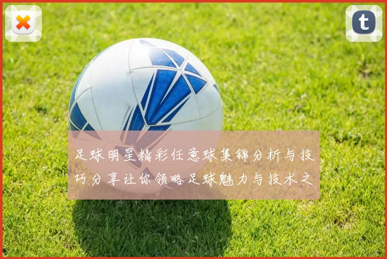足球明星精彩任意球集锦分析与技巧分享让你领略足球魅力与技术之美