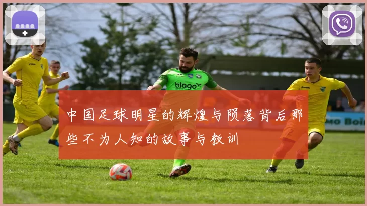 中国足球明星的辉煌与陨落背后那些不为人知的故事与教训