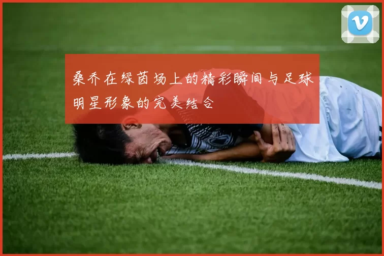 桑乔在绿茵场上的精彩瞬间与足球明星形象的完美结合