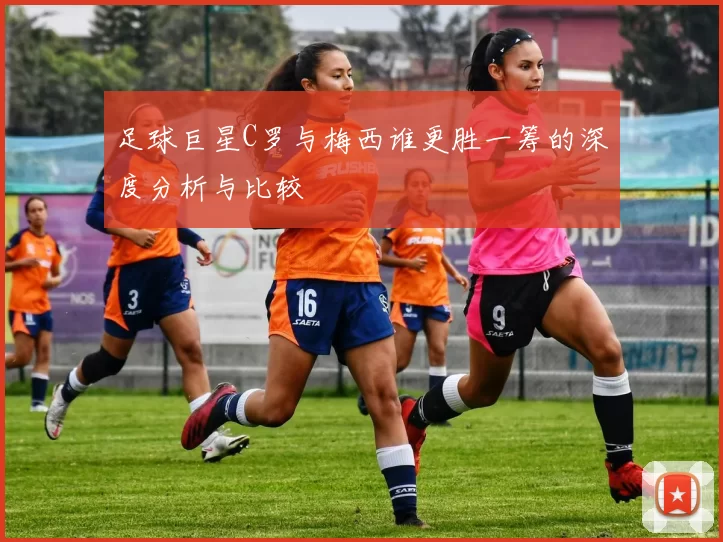 足球巨星C罗与梅西谁更胜一筹的深度分析与比较