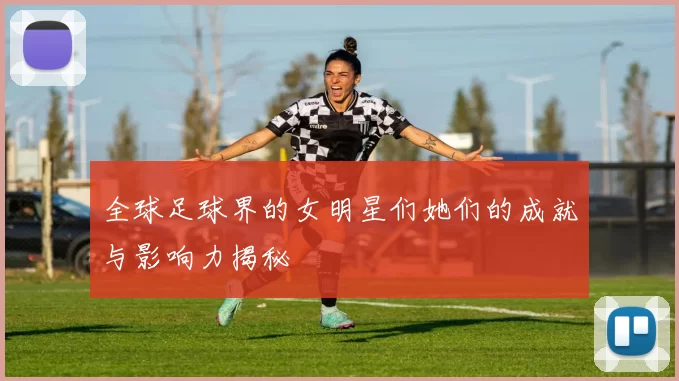 全球足球界的女明星们她们的成就与影响力揭秘