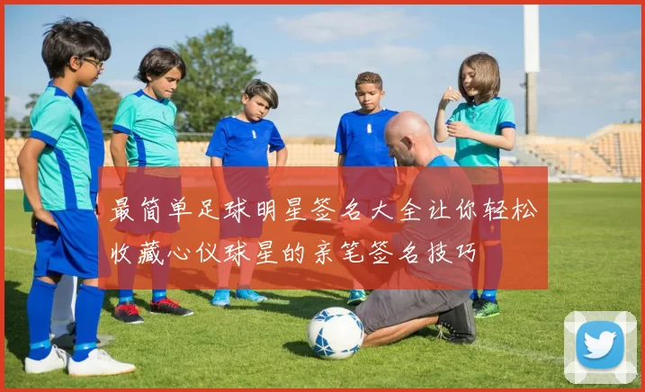 最简单足球明星签名大全让你轻松收藏心仪球星的亲笔签名技巧