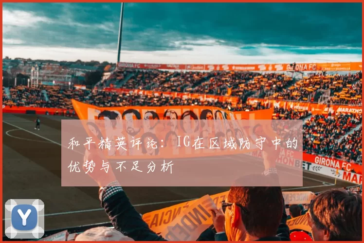 和平精英评论：IG在区域防守中的优势与不足分析