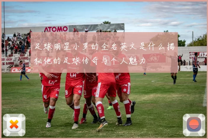 足球明星小罗的全名英文是什么揭秘他的足球传奇与个人魅力