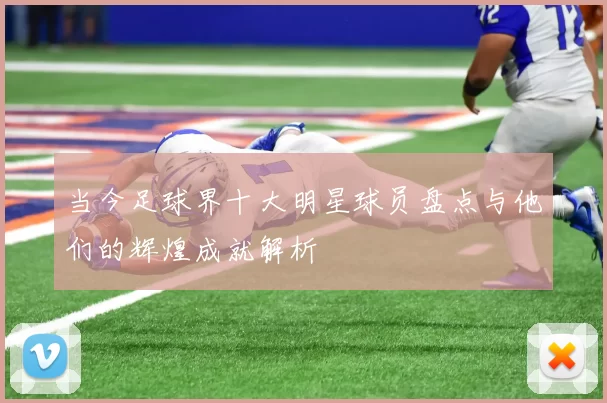当今足球界十大明星球员盘点与他们的辉煌成就解析