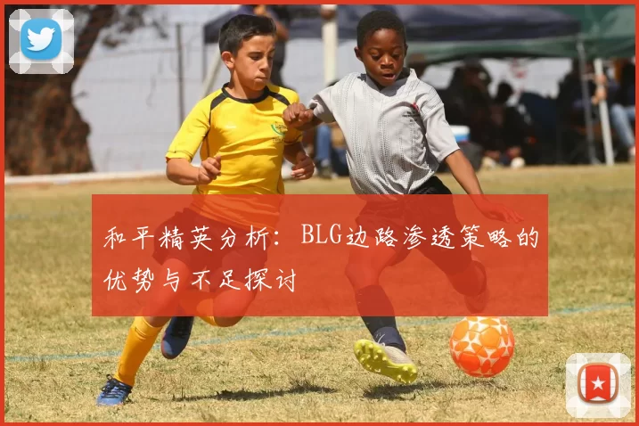 和平精英分析：BLG边路渗透策略的优势与不足探讨