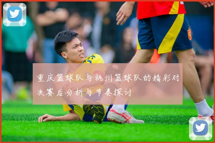 重庆篮球队与杭州篮球队的精彩对决赛后分析与节奏探讨
