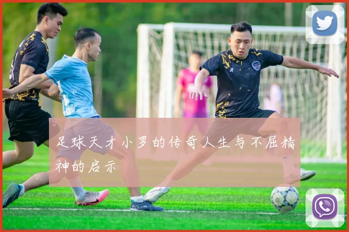 足球天才小罗的传奇人生与不屈精神的启示