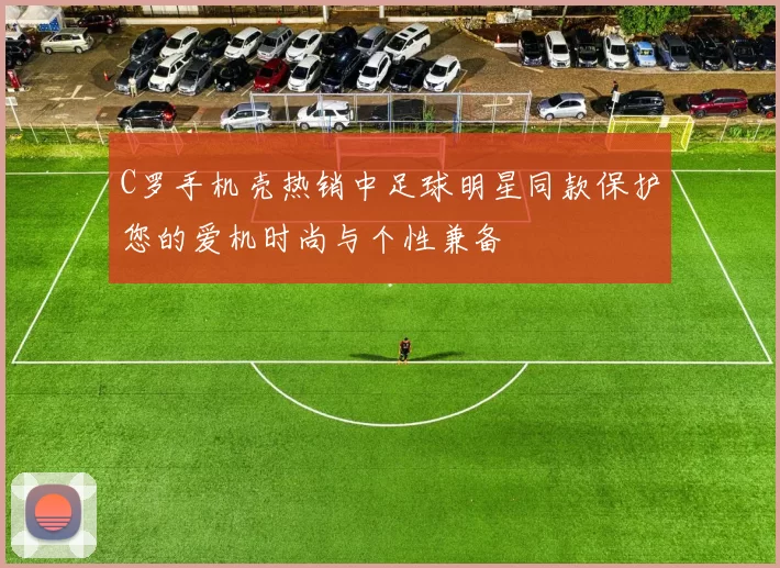 C罗手机壳热销中足球明星同款保护您的爱机时尚与个性兼备