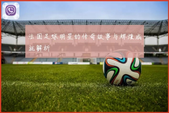 法国足球明星的传奇故事与辉煌成就解析