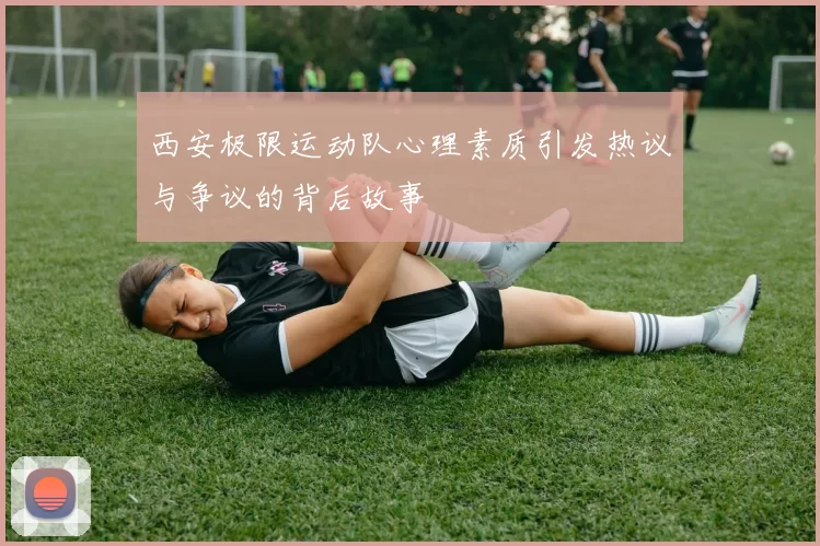 西安极限运动队心理素质引发热议与争议的背后故事