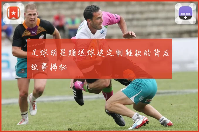 足球明星赠送球迷定制鞋款的背后故事揭秘
