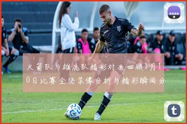 火箭队与雄鹿队精彩对决回顾1月10日比赛全场录像分析与精彩瞬间分享