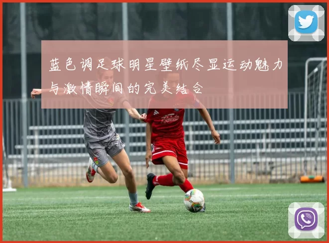 蓝色调足球明星壁纸尽显运动魅力与激情瞬间的完美结合