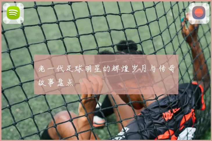 老一代足球明星的辉煌岁月与传奇故事盘点