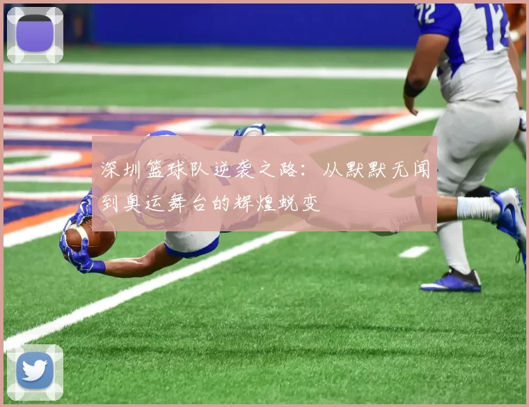 深圳篮球队逆袭之路：从默默无闻到奥运舞台的辉煌蜕变