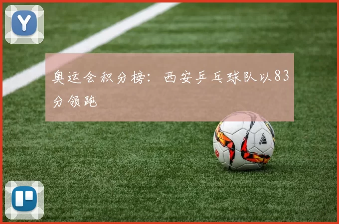 奥运会积分榜：西安乒乓球队以83分领跑