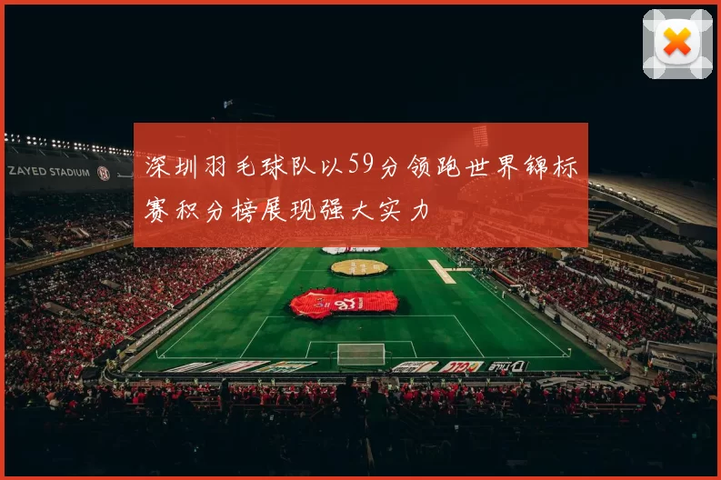 深圳羽毛球队以59分领跑世界锦标赛积分榜展现强大实力