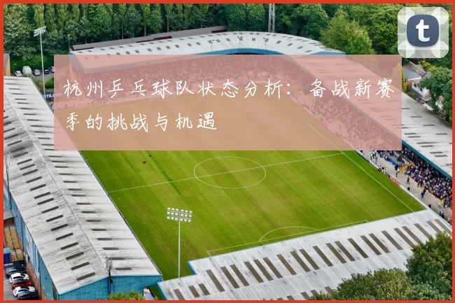 杭州乒乓球队状态分析：备战新赛季的挑战与机遇