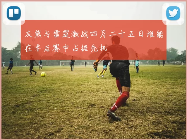 灰熊与雷霆激战四月二十五日谁能在季后赛中占据先机