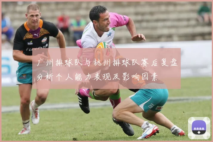 广州排球队与杭州排球队赛后复盘分析个人能力表现及影响因素