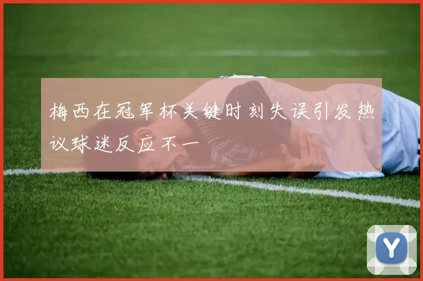 梅西在冠军杯关键时刻失误引发热议球迷反应不一
