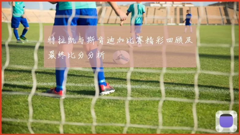 特拉凯与斯肯迪加比赛精彩回顾及最终比分分析