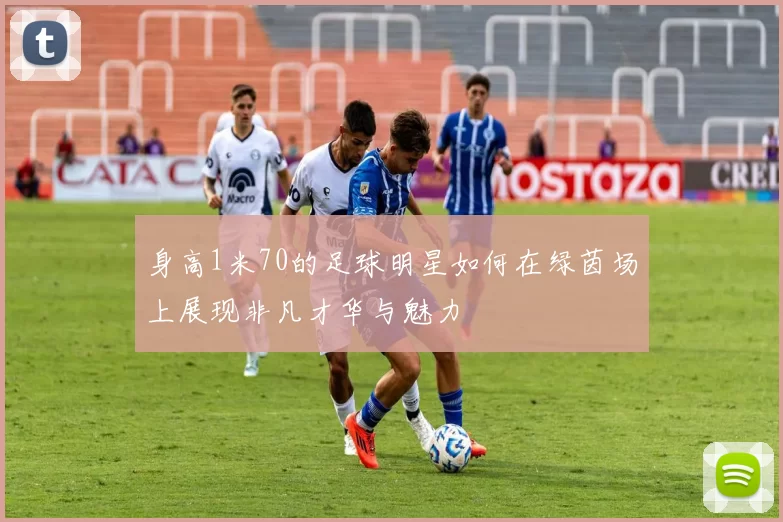 身高1米70的足球明星如何在绿茵场上展现非凡才华与魅力