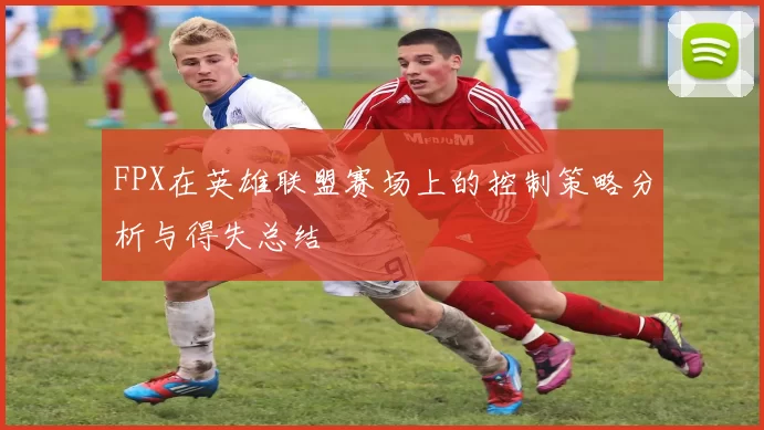 FPX在英雄联盟赛场上的控制策略分析与得失总结