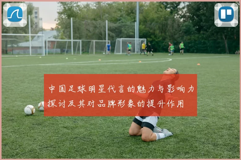 中国足球明星代言的魅力与影响力探讨及其对品牌形象的提升作用
