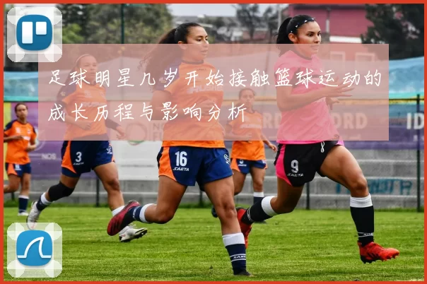 足球明星几岁开始接触篮球运动的成长历程与影响分析