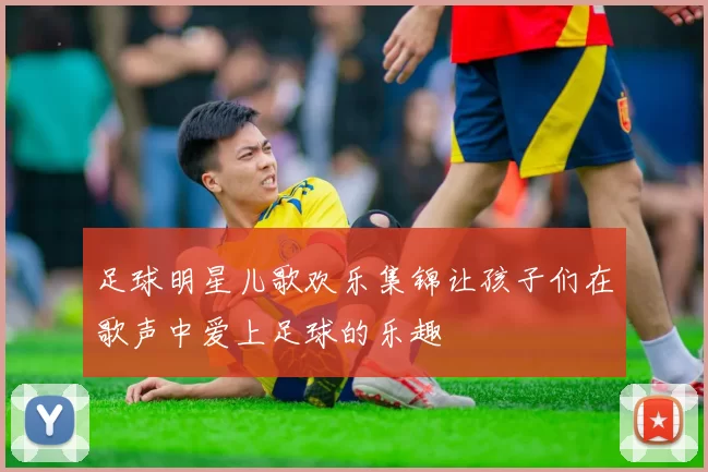 足球明星儿歌欢乐集锦让孩子们在歌声中爱上足球的乐趣