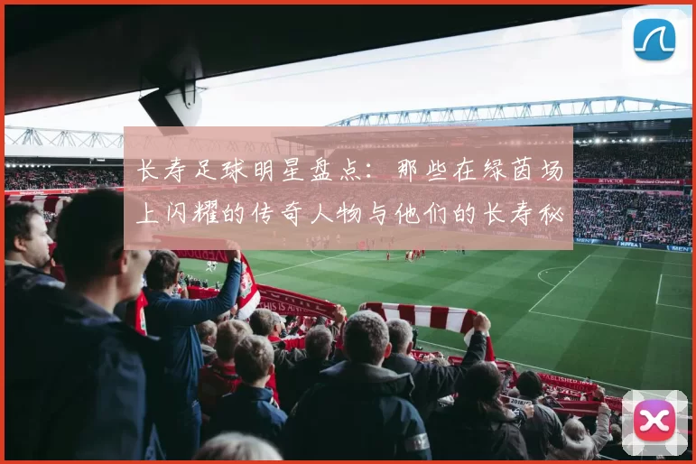 长寿足球明星盘点：那些在绿茵场上闪耀的传奇人物与他们的长寿秘诀