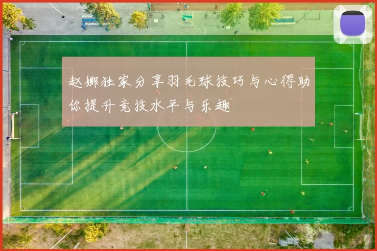 赵娜独家分享羽毛球技巧与心得助你提升竞技水平与乐趣