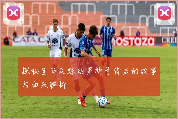 探秘皇马足球明星绰号背后的故事与由来解析
