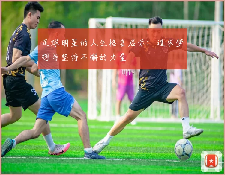足球明星的人生格言启示：追求梦想与坚持不懈的力量