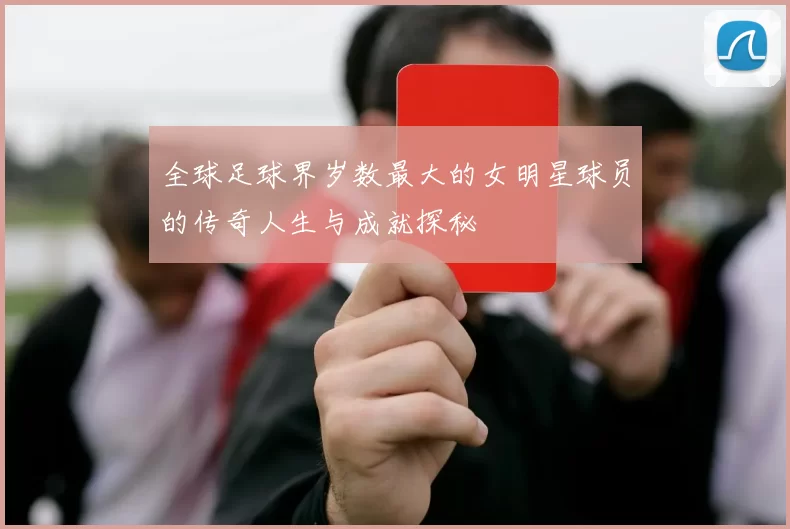 全球足球界岁数最大的女明星球员的传奇人生与成就探秘