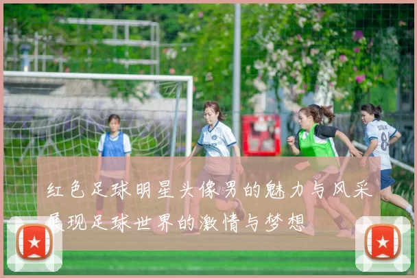 红色足球明星头像男的魅力与风采展现足球世界的激情与梦想