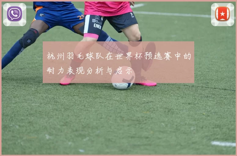 杭州羽毛球队在世界杯预选赛中的耐力表现分析与启示