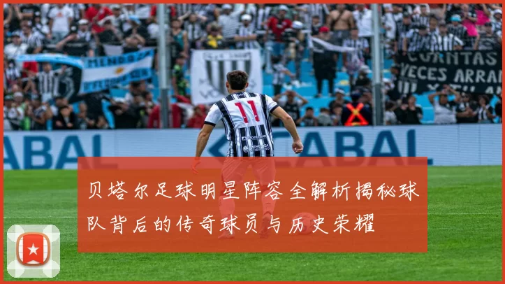 贝塔尔足球明星阵容全解析揭秘球队背后的传奇球员与历史荣耀