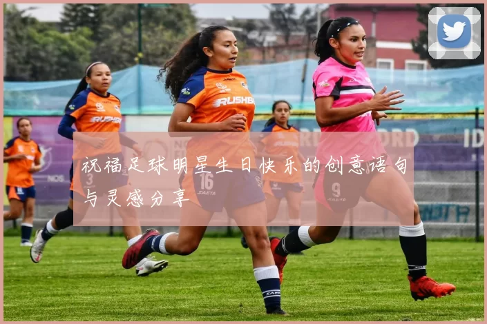 祝福足球明星生日快乐的创意语句与灵感分享