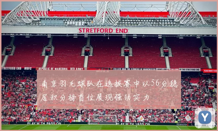 南京羽毛球队在选拔赛中以56分稳居积分榜首位展现强劲实力
